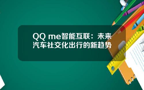 QQ me智能互联：未来汽车社交化出行的新趋势