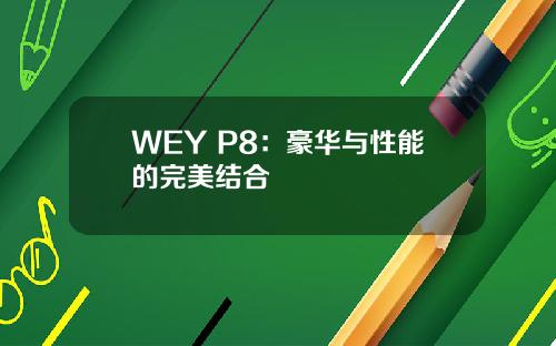 WEY P8：豪华与性能的完美结合