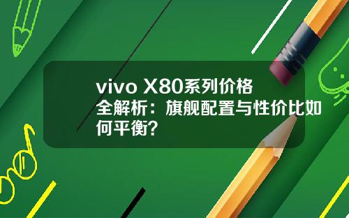 vivo X80系列价格全解析：旗舰配置与性价比如何平衡？